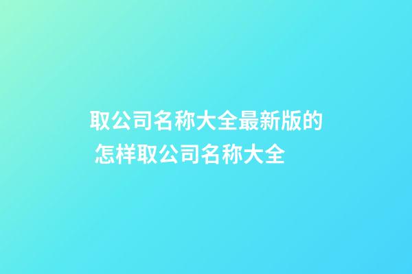 取公司名称大全最新版的 怎样取公司名称大全-第1张-公司起名-玄机派